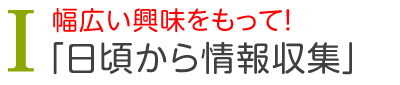 幅広い興味を持って！「日頃から情報収集」