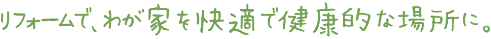 リフォームで、わが家を快適で健康的な場所に。