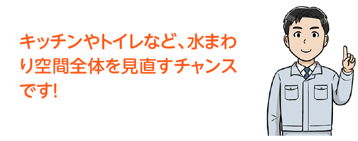 キッチンやトイレなど、水まわり空間全体を見直すチャンスです！