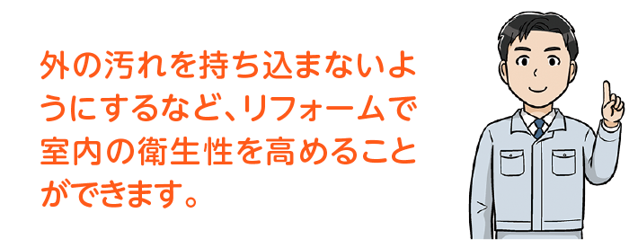 外の汚れを持ち込まないようにするなど、リフォームで室内の衛生性を高めることができます。