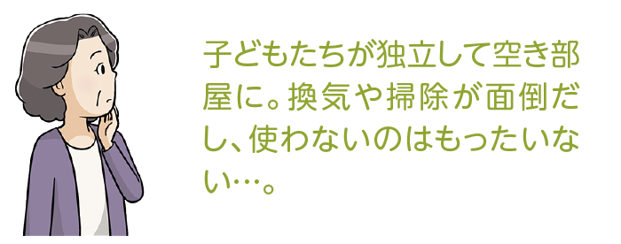 子どもたちが独立して空き部屋に。換気や掃除が面倒だし、使わないのはもったいない…。