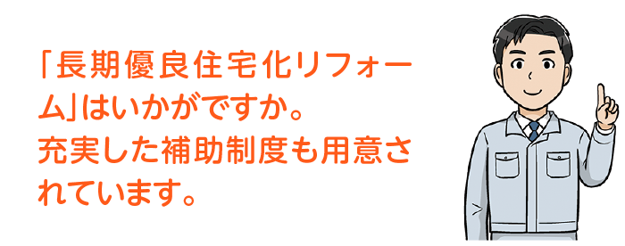 「長期優良住宅化リフォーム」はいかがですか。充実した補助制度も用意されています。